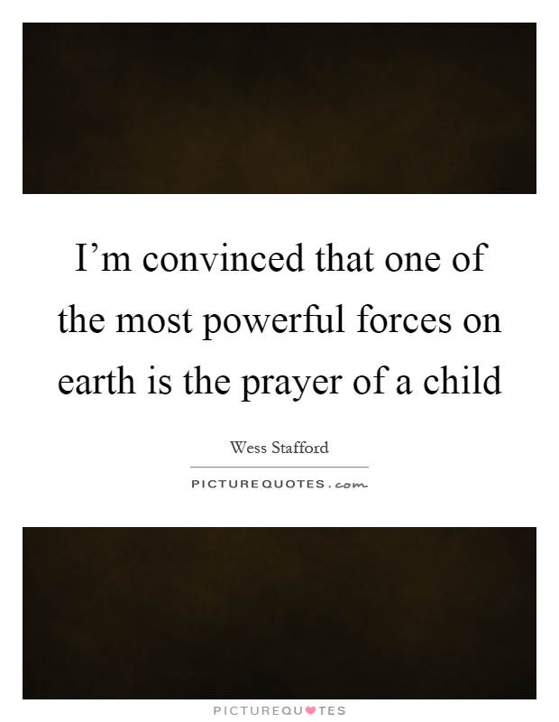 I'm convinced that one of the most powerful forces on earth is the prayer of a child Picture Quote #1