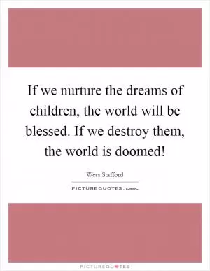 If we nurture the dreams of children, the world will be blessed. If we destroy them, the world is doomed! Picture Quote #1