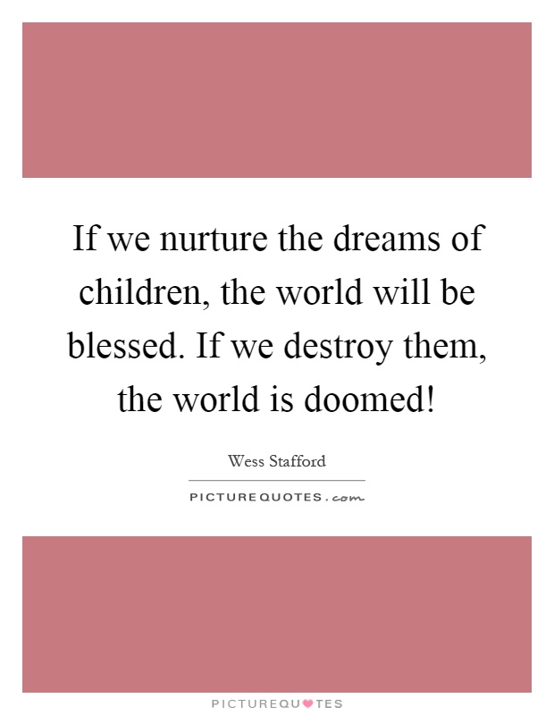 If we nurture the dreams of children, the world will be blessed. If we destroy them, the world is doomed! Picture Quote #1
