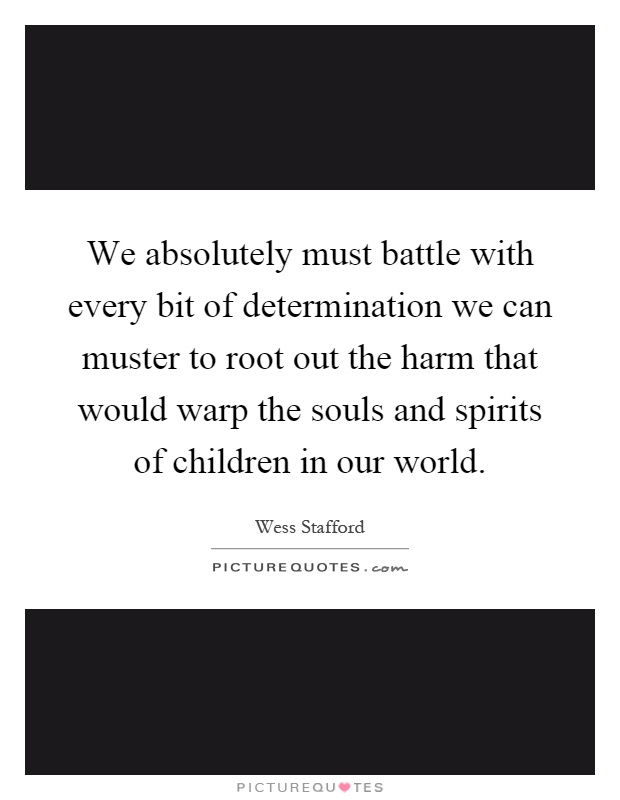 We absolutely must battle with every bit of determination we can muster to root out the harm that would warp the souls and spirits of children in our world Picture Quote #1