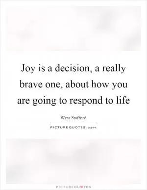 Joy is a decision, a really brave one, about how you are going to respond to life Picture Quote #1