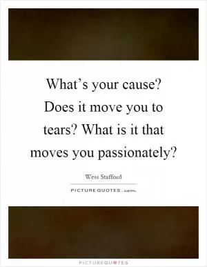 What’s your cause? Does it move you to tears? What is it that moves you passionately? Picture Quote #1