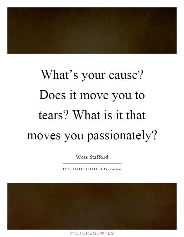 What's your cause? Does it move you to tears? What is it that moves you passionately? Picture Quote #1