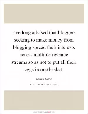 I’ve long advised that bloggers seeking to make money from blogging spread their interests across multiple revenue streams so as not to put all their eggs in one basket Picture Quote #1