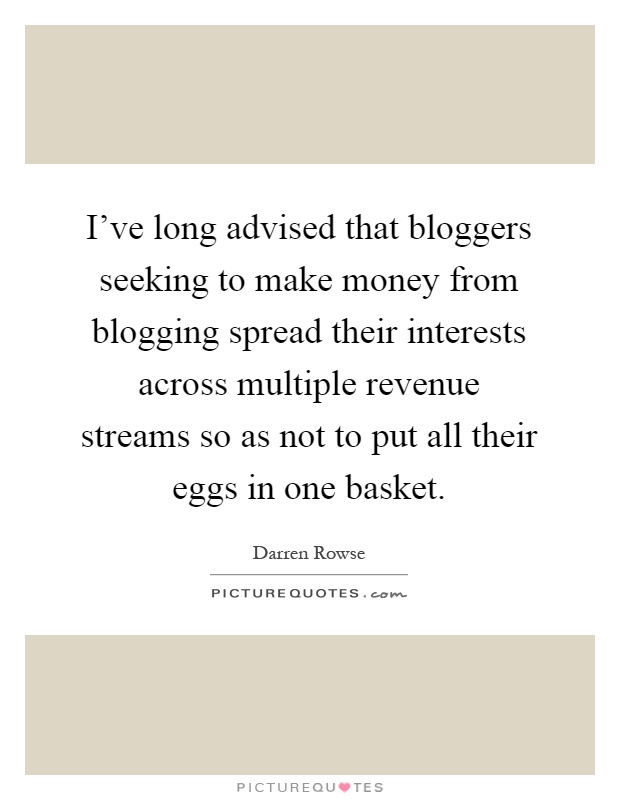 I've long advised that bloggers seeking to make money from blogging spread their interests across multiple revenue streams so as not to put all their eggs in one basket Picture Quote #1