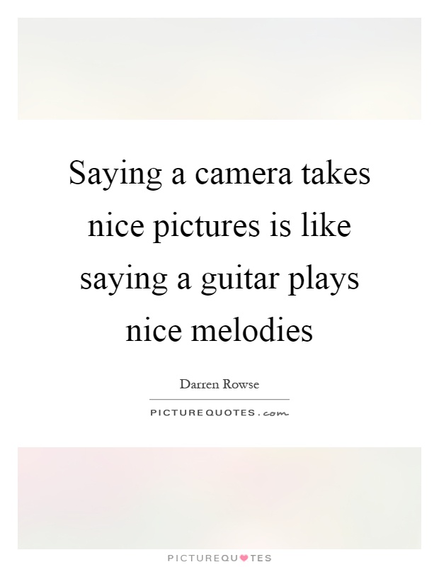 Saying a camera takes nice pictures is like saying a guitar plays nice melodies Picture Quote #1