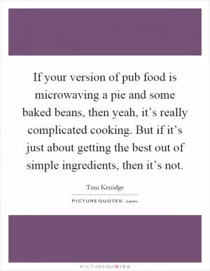 If your version of pub food is microwaving a pie and some baked beans, then yeah, it’s really complicated cooking. But if it’s just about getting the best out of simple ingredients, then it’s not Picture Quote #1