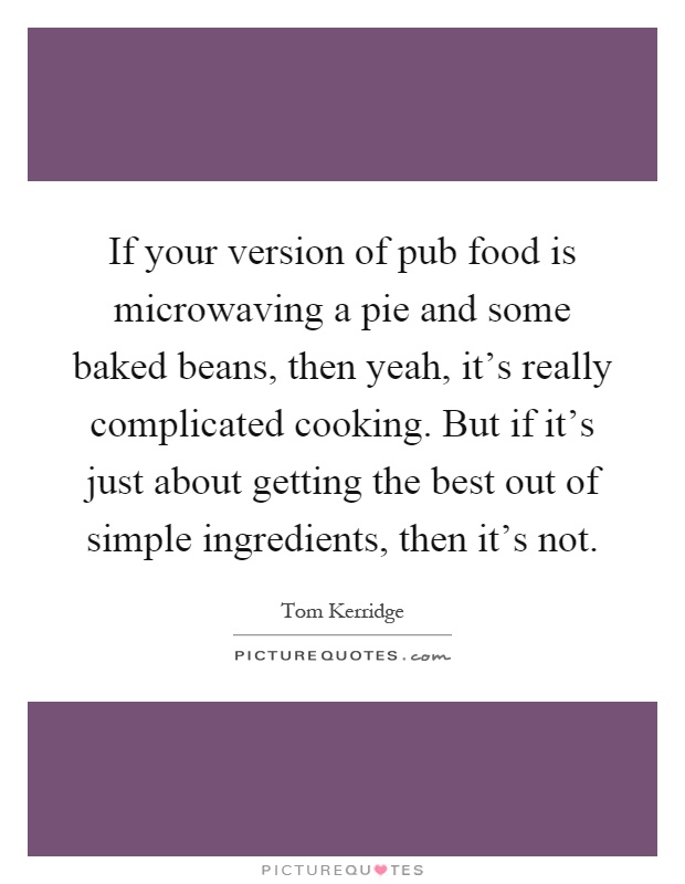 If your version of pub food is microwaving a pie and some baked beans, then yeah, it's really complicated cooking. But if it's just about getting the best out of simple ingredients, then it's not Picture Quote #1