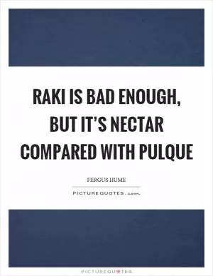 Raki is bad enough, but it’s nectar compared with pulque Picture Quote #1