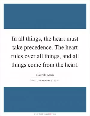In all things, the heart must take precedence. The heart rules over all things, and all things come from the heart Picture Quote #1