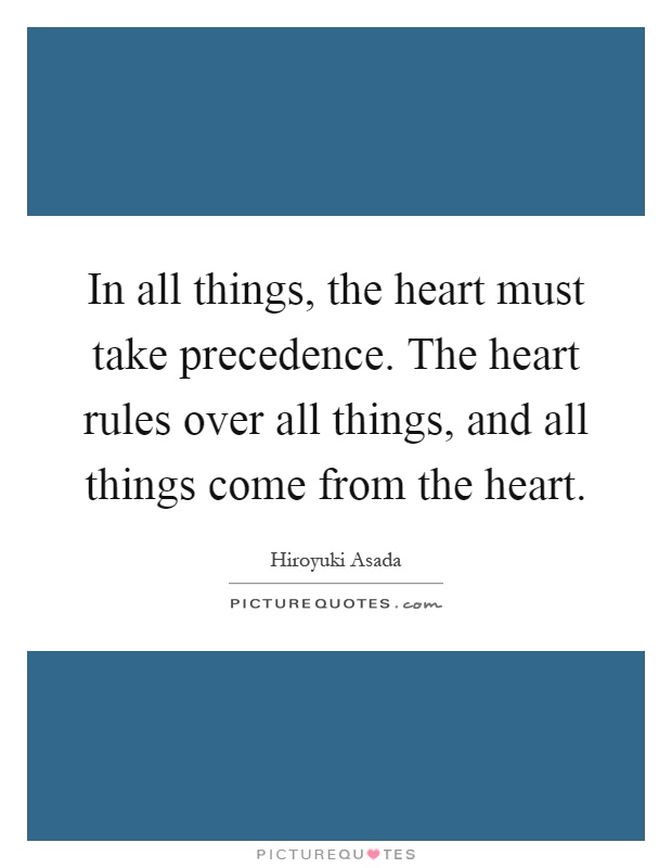In all things, the heart must take precedence. The heart rules over all things, and all things come from the heart Picture Quote #1