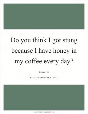Do you think I got stung because I have honey in my coffee every day? Picture Quote #1