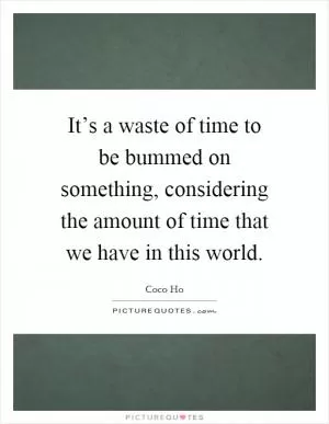 It’s a waste of time to be bummed on something, considering the amount of time that we have in this world Picture Quote #1
