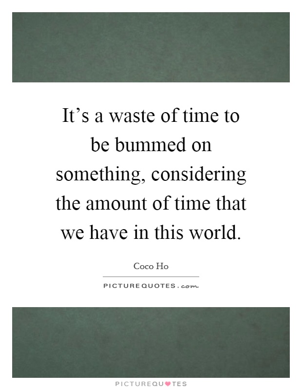 It's a waste of time to be bummed on something, considering the amount of time that we have in this world Picture Quote #1