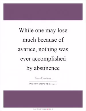 While one may lose much because of avarice, nothing was ever accomplished by abstinence Picture Quote #1