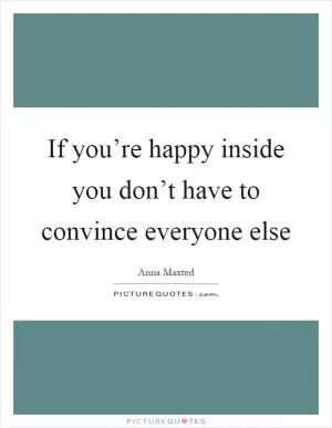 If you’re happy inside you don’t have to convince everyone else Picture Quote #1