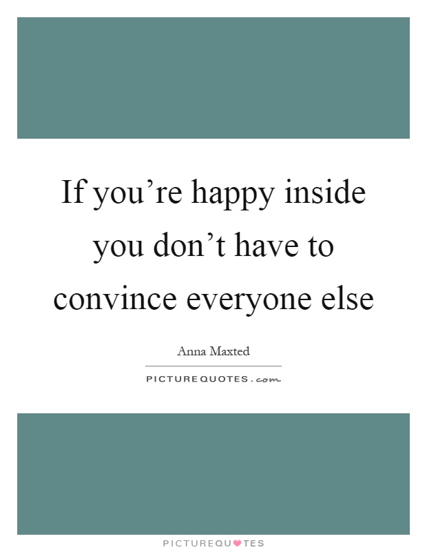 If you're happy inside you don't have to convince everyone else Picture Quote #1
