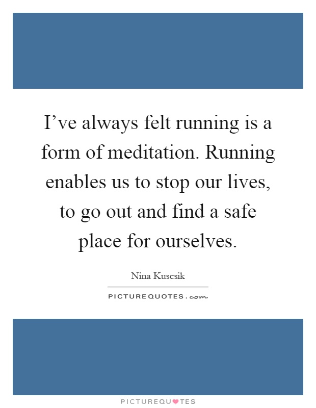 I've always felt running is a form of meditation. Running enables us to stop our lives, to go out and find a safe place for ourselves Picture Quote #1