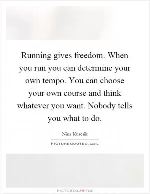 Running gives freedom. When you run you can determine your own tempo. You can choose your own course and think whatever you want. Nobody tells you what to do Picture Quote #1