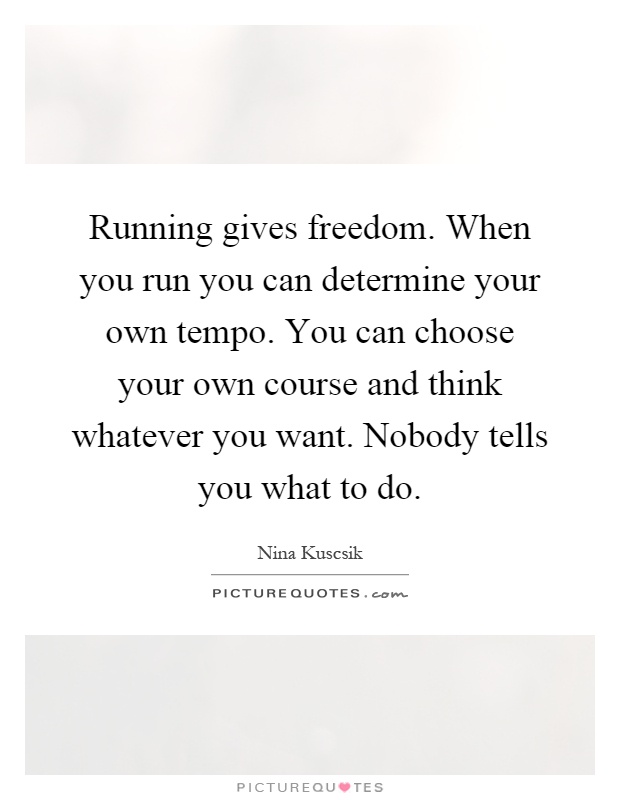 Running gives freedom. When you run you can determine your own tempo. You can choose your own course and think whatever you want. Nobody tells you what to do Picture Quote #1