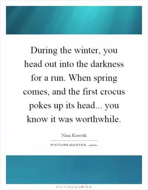 During the winter, you head out into the darkness for a run. When spring comes, and the first crocus pokes up its head... you know it was worthwhile Picture Quote #1