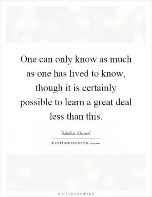 One can only know as much as one has lived to know, though it is certainly possible to learn a great deal less than this Picture Quote #1
