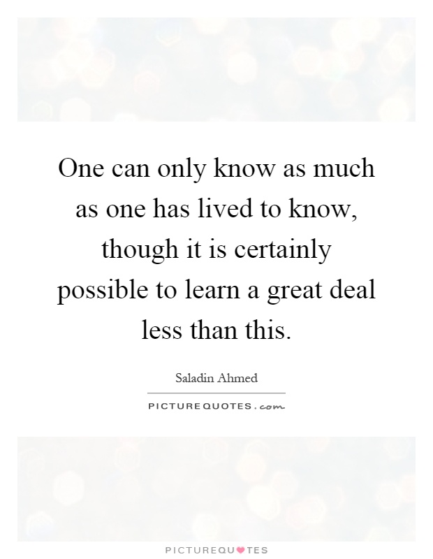 One can only know as much as one has lived to know, though it is certainly possible to learn a great deal less than this Picture Quote #1