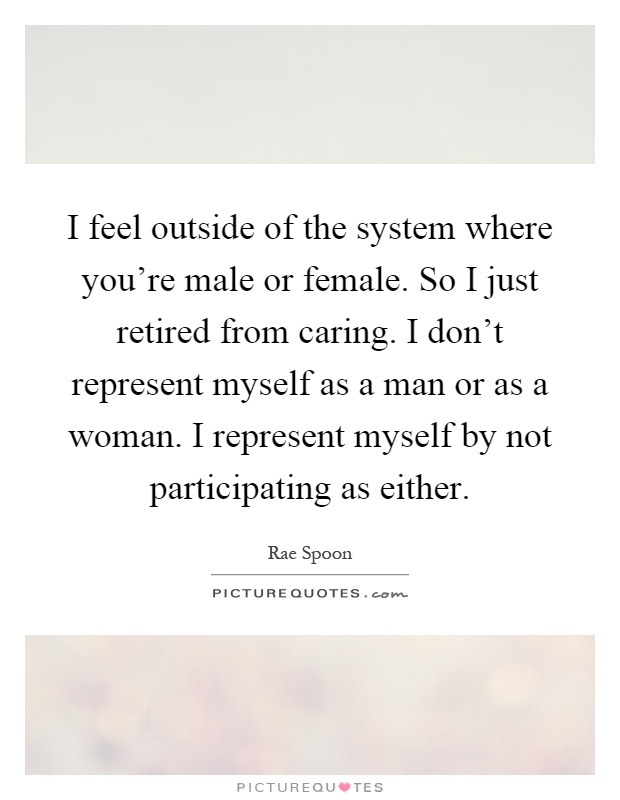 I feel outside of the system where you're male or female. So I just retired from caring. I don't represent myself as a man or as a woman. I represent myself by not participating as either Picture Quote #1
