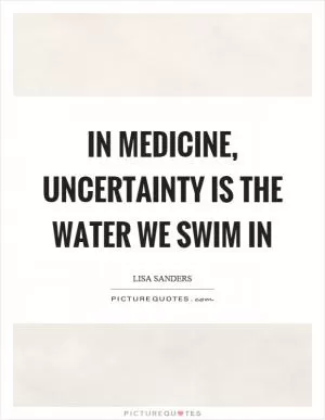 In medicine, uncertainty is the water we swim in Picture Quote #1