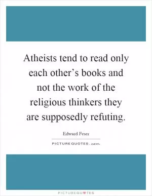 Atheists tend to read only each other’s books and not the work of the religious thinkers they are supposedly refuting Picture Quote #1