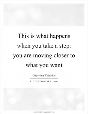 This is what happens when you take a step: you are moving closer to what you want Picture Quote #1