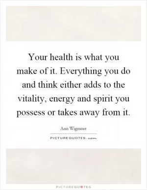 Your health is what you make of it. Everything you do and think either adds to the vitality, energy and spirit you possess or takes away from it Picture Quote #1