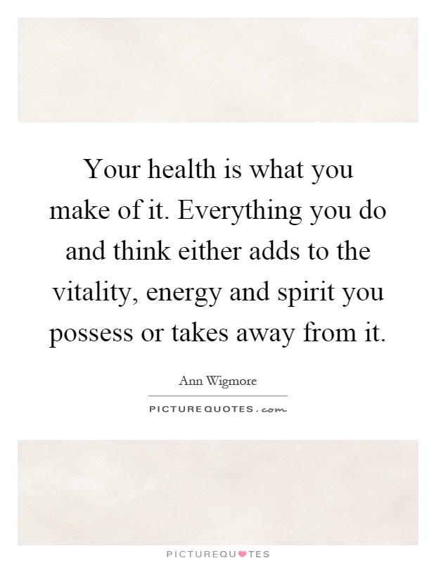 Your health is what you make of it. Everything you do and think either adds to the vitality, energy and spirit you possess or takes away from it Picture Quote #1
