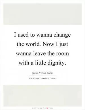 I used to wanna change the world. Now I just wanna leave the room with a little dignity Picture Quote #1