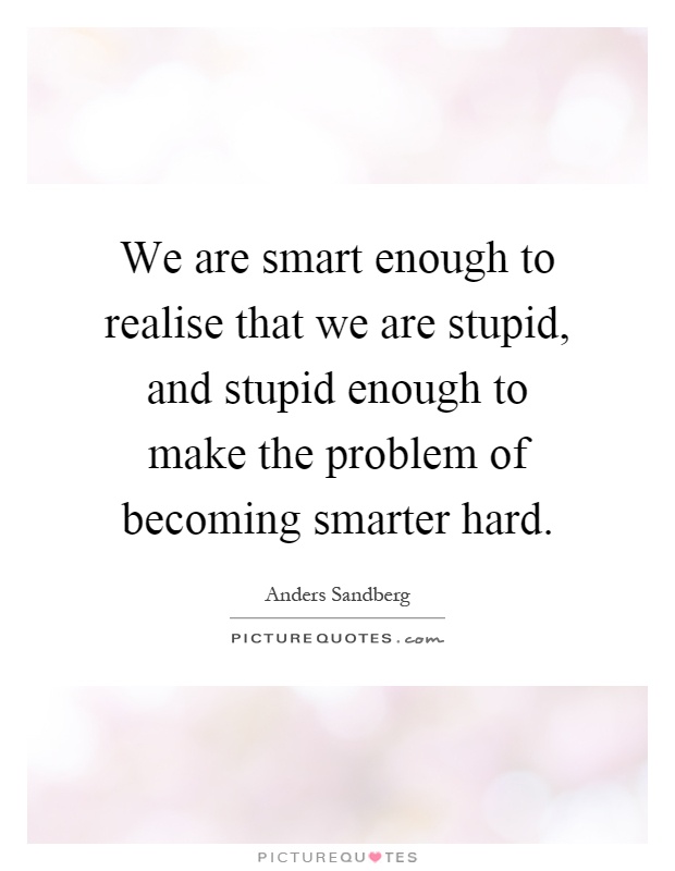 We are smart enough to realise that we are stupid, and stupid enough to make the problem of becoming smarter hard Picture Quote #1