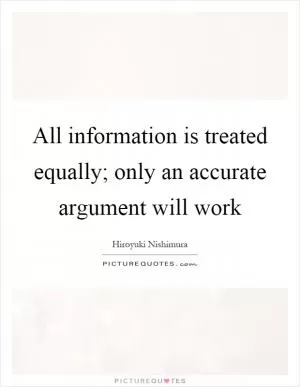 All information is treated equally; only an accurate argument will work Picture Quote #1