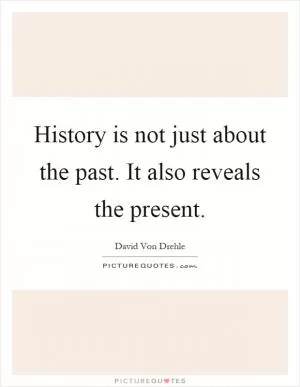 History is not just about the past. It also reveals the present Picture Quote #1