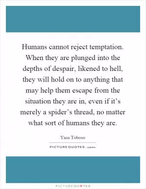 Humans cannot reject temptation. When they are plunged into the depths of despair, likened to hell, they will hold on to anything that may help them escape from the situation they are in, even if it’s merely a spider’s thread, no matter what sort of humans they are Picture Quote #1