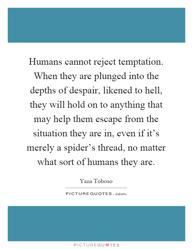 Humans cannot reject temptation. When they are plunged into the depths of despair, likened to hell, they will hold on to anything that may help them escape from the situation they are in, even if it's merely a spider's thread, no matter what sort of humans they are Picture Quote #1