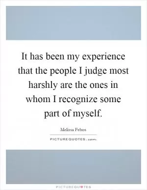 It has been my experience that the people I judge most harshly are the ones in whom I recognize some part of myself Picture Quote #1