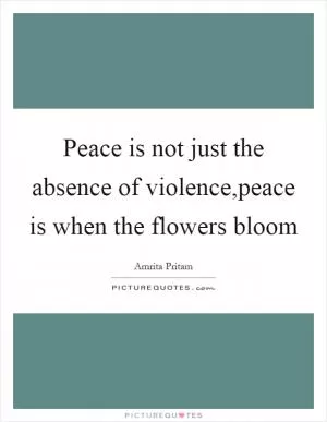 Peace is not just the absence of violence,peace is when the flowers bloom Picture Quote #1