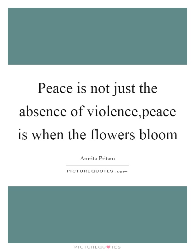 Peace is not just the absence of violence,peace is when the flowers bloom Picture Quote #1