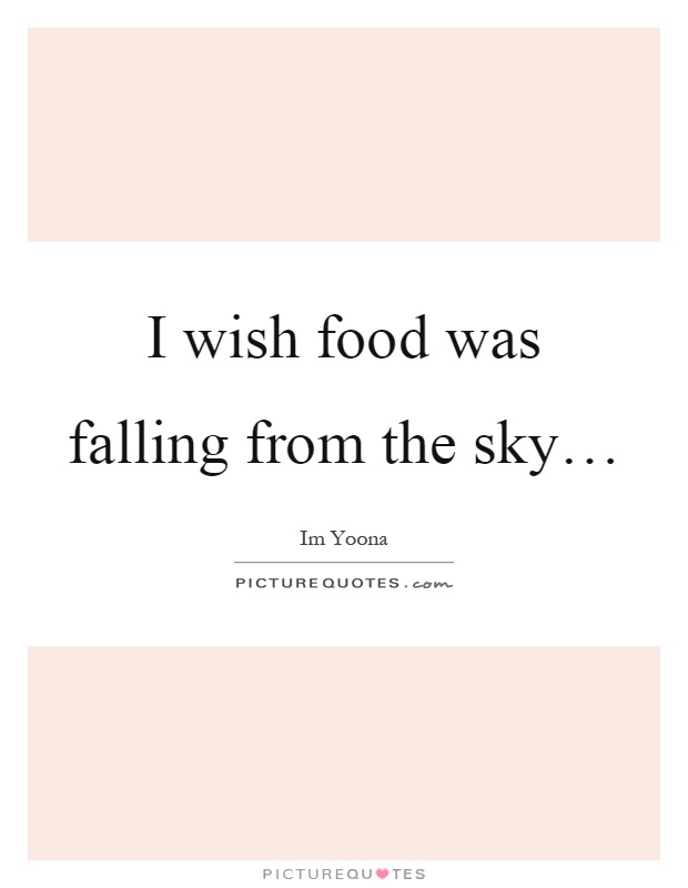 I wish food was falling from the sky… Picture Quote #1