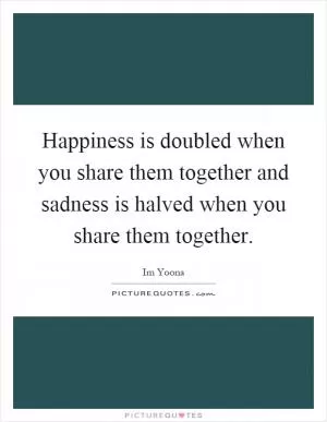 Happiness is doubled when you share them together and sadness is halved when you share them together Picture Quote #1