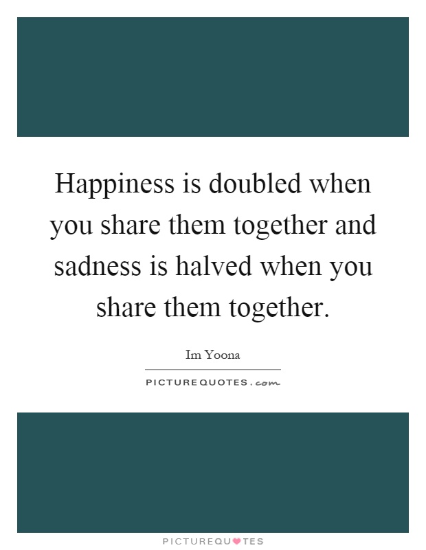 Happiness is doubled when you share them together and sadness is halved when you share them together Picture Quote #1