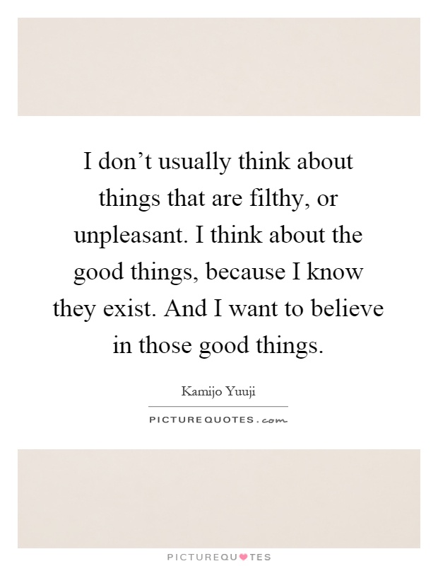 I don't usually think about things that are filthy, or unpleasant. I think about the good things, because I know they exist. And I want to believe in those good things Picture Quote #1