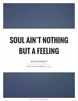 Soul ain’t nothing but a feeling Picture Quote #1