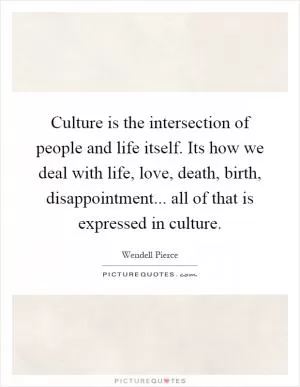 Culture is the intersection of people and life itself. Its how we deal with life, love, death, birth, disappointment... all of that is expressed in culture Picture Quote #1