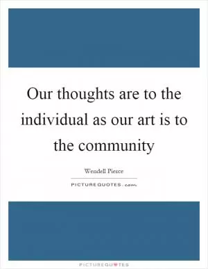 Our thoughts are to the individual as our art is to the community Picture Quote #1