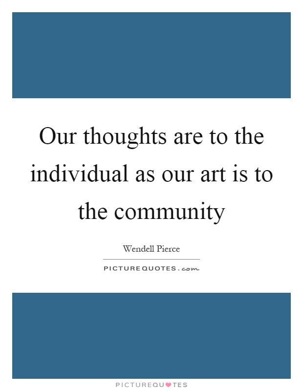 Our thoughts are to the individual as our art is to the community Picture Quote #1
